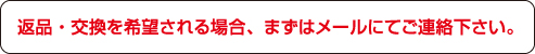 返品・交換を希望される場合、まずはメールにてご連絡下さい。